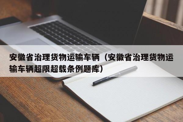 安徽省治理货物运输车辆（安徽省治理货物运输车辆超限超载条例题库）